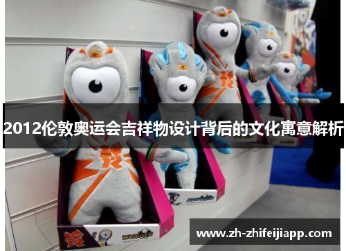 2012伦敦奥运会吉祥物设计背后的文化寓意解析